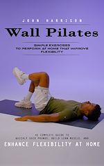 Télécharger le livre :  Wall Pilates: Simple Exercises to Perform at Home That Improve Flexibility (He Complete Guide to Quickly Shed Pounds, Build Lean Muscle, and Enhance Flexibility at Home)