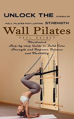 Télécharger le livre :  Wall Pilates: Unlock the Power of Wall Pilates for Lasting Strength (Illustrated Step-by-step Guide to Build Core Strength and Improve Balance and Flexibility)