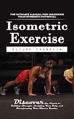 Télécharger le livre :  Isometric Exercise: The Ultimate Manual for Unlocking Your Strength Potential (Discover the Secret to Building Strength, Sculpting Your Body, and Transforming Your Fitness Routine)