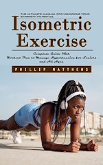 Download this eBook Isometric Exercise: The Ultimate Manual for Unlocking Your Strength Potential (Complete Guide With Workout Plan to Manage Hypertension for Seniors and All Ages)