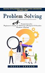 Télécharger le livre :  Problem Solving: Simple Strategies for Smarter Decisions in Daily Life (A Comprehensive Beginner's Guide to Rational Analysis & Creative Problem Solving)