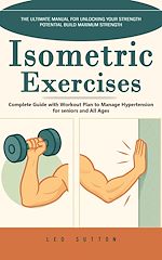 Télécharger le livre :  Isometric Exercises: The Ultimate Manual for Unlocking Your Strength Potential Build Maximum Strength (Complete Guide with Workout Plan to Manage Hypertension for seniors and All Ages)