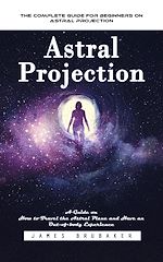 Télécharger le livre :  Astral Projection: The Complete Guide for Beginners on Astral Projection (A Guide on How to Travel the Astral Plane and Have an Out-of-body Experience)
