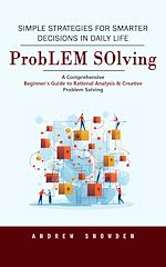 Télécharger le livre :  Problem Solving: Simple Strategies for Smarter Decisions in Daily Life (A Comprehensive Beginner's Guide to Rational Analysis & Creative Problem Solving)