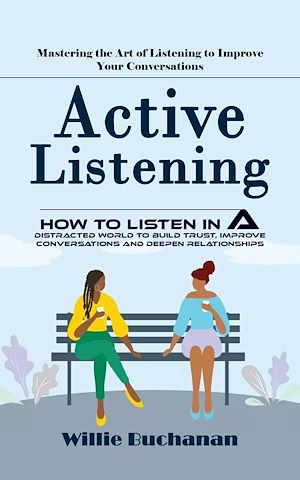 Download the eBook: Active Listening: Mastering the Art of Listening to Improve Your Conversations (How to Listen in a Distracted World to Build Trust, Improve Conversations and Deepen Relationships)