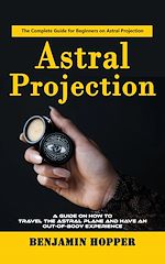 Télécharger le livre :  Astral Projection: The Complete Guide for Beginners on Astral Projection (A Guide on How to Travel the Astral Plane and Have an Out-of-body Experience)