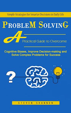 Téléchargez le livre :  Problem Solving: Simple Strategies for Smarter Decisions in Daily Life (A Practical Guide to Overcome Cognitive Biases, Improve Decision-making and Solve Complex Problems for Success)