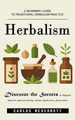 Télécharger le livre :  Herbalism: A Beginner's Guide to Traditional Herbalism Practice (Discover the Secrets of Magical Herbs for Spiritual Healing, Holistic Health and a Sacred Heart)