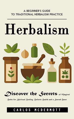 Télécharger le livre :  Herbalism: A Beginner's Guide to Traditional Herbalism Practice (Discover the Secrets of Magical Herbs for Spiritual Healing, Holistic Health and a Sacred Heart)