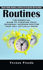 Download this eBook Routines: Master Habits, Routines, and Focus to Create the Life You Want (The Essential Guide to Creating Your Personal Morning Routine That Will Actually Work)