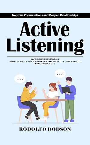 Téléchargez le livre :  Active Listening: Improve Conversations and Deepen Relationships (Overcoming Stalls and Objections by Asking the Right Questions at the Right Time)