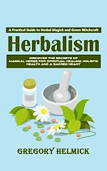 Télécharger le livre :  Herbalism: A Practical Guide to Herbal Magick and Green Witchcraft (Discover the Secrets of Magical Herbs for Spiritual Healing, Holistic Health and a Sacred Heart)