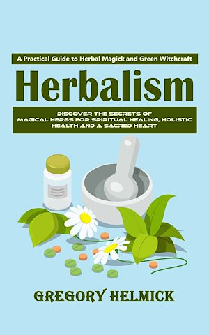 Télécharger le livre :  Herbalism: A Practical Guide to Herbal Magick and Green Witchcraft (Discover the Secrets of Magical Herbs for Spiritual Healing, Holistic Health and a Sacred Heart)