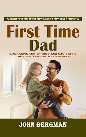 Download the eBook: First Time Dad: A Supportive Guide for New Dads to Navigate Pregnancy (Embracing Fatherhood and Navigating the First Year With Confidence)