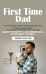 Télécharger le livre :  First Time Dad: The Ultimate Guide to What Expecting Fathers Must Know (A Fool-proof Guide to Support Your Partner, Nurture Baby's Growth, and Become a Confident Parent)