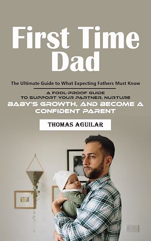Téléchargez le livre :  First Time Dad: The Ultimate Guide to What Expecting Fathers Must Know (A Fool-proof Guide to Support Your Partner, Nurture Baby's Growth, and Become a Confident Parent)