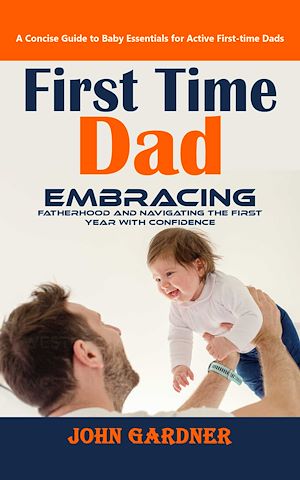 Téléchargez le livre :  First Time Dad: A Concise Guide to Baby Essentials for Active First-time Dads (Embracing Fatherhood and Navigating the First Year With Confidence)