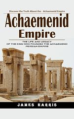 Télécharger le livre :  Achaemenid Empire: Discover the Truth About the - Achaemenid Empire (The Life and Legacy of the King Who Founded the Achaemenid Persian Empire)