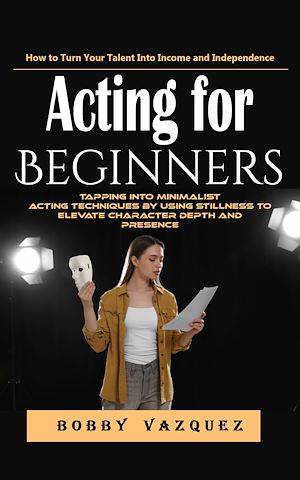 Téléchargez le livre :  Acting for Beginners: How to Turn Your Talent Into Income and Independence (Tapping Into Minimalist Acting Techniques by Using Stillness to Elevate Character Depth and Presence)