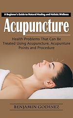 Télécharger le livre :  Acupuncture: A Beginner's Guide to Natural Healing and Holistic Wellness (Health Problems That Can Be Treated Using Acupuncture, Acupunture Points and Procedure)