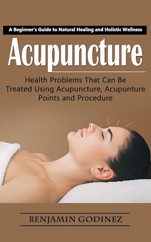 Téléchargez le livre :  Acupuncture: A Beginner's Guide to Natural Healing and Holistic Wellness (Health Problems That Can Be Treated Using Acupuncture, Acupunture Points and Procedure)