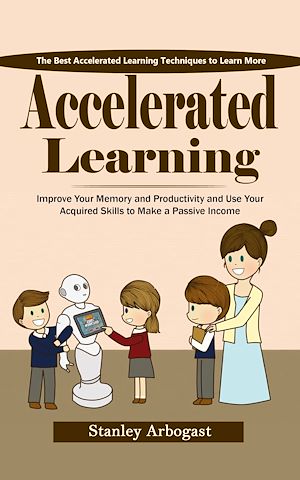 Téléchargez le livre :  Accelerated Learning: The Best Accelerated Learning Techniques to Learn More (Improve Your Memory and Productivity and Use Your Acquired Skills to Make a Passive Income)