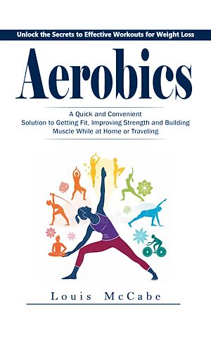 Download the eBook: Aerobics: Unlock the Secrets to Effective Workouts for Weight Loss (A Quick and Convenient Solution to Getting Fit, Improving Strength and Building Muscle While at Home or Traveling)