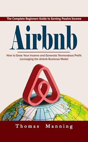 Download the eBook: Airbnb: The Complete Beginners Guide to Earning Passive Income (How to Grow Your Income and Generate Tremendous Profit Leveraging the Airbnb Business Model)