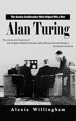 Download this eBook Alan Turing: The Genius Code breaker Who Helped Win a War (The Lives and Careers of the English Mathematicians Who Revolutionized Modern Computer Science)