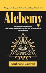 Download this eBook Alchemy: A Beginner's Guide to Making Natural Soaps With Herbs (The Revolutionary Formula That Blends Neuroscience & the Laws of Attraction to Create Health)