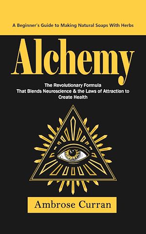 Download the eBook: Alchemy: A Beginner's Guide to Making Natural Soaps With Herbs (The Revolutionary Formula That Blends Neuroscience & the Laws of Attraction to Create Health)