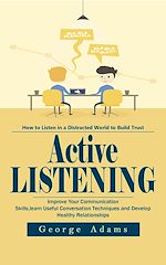Download this eBook Active Listening: How to listen in a Distracted World to Build Trust (Improve Your Communication Skills, learn Useful Conversation Techniques and Develop Healthy Relationships)