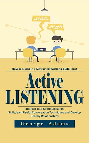 Download the eBook: Active Listening: How to listen in a Distracted World to Build Trust (Improve Your Communication Skills, learn Useful Conversation Techniques and Develop Healthy Relationships)