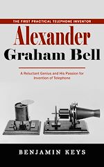 Download this eBook Alexander Graham Bell: The First Practical Telephone Inventor (A Reluctant Genius and His Passion for Invention of Telephone)