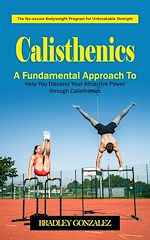 Download this eBook Calisthenics: The No-excuse Bodyweight Program for Unbreakable Strength (A Fundamental Approach to Help You Discover Your Attractive Power through Calisthenics)