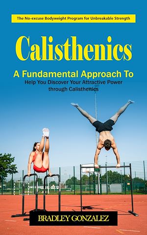 Download the eBook: Calisthenics: The No-excuse Bodyweight Program for Unbreakable Strength (A Fundamental Approach to Help You Discover Your Attractive Power through Calisthenics)