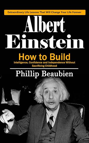 Téléchargez le livre :  Albert Einstein: Extraordinary Life Lessons That Will Change Your Life Forever (How to Build Intelligence, Confidence and Independence Without Sacrificing Childhood)
