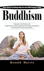 Download this eBook Buddhism: How Ancient Teachings Help You Live With Purpose Today (Discover Inner Peace and Enlightened Living through the Teachings of Buddha a Practical Path to Spiritual Growth)