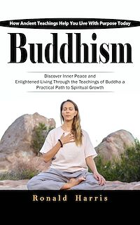 Download this ebook Buddhism: How Ancient Teachings Help You Live With Purpose Today (Discover Inner Peace and Enlightened Living through the Teachings of Buddha a Practical Path to Spiritual Growth)