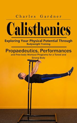 Téléchargez le livre :  Calisthenics: Exploring Your Physical Potential Through Bodyweight Training (Propaedeutics, Performances and Free-body Workout Programs for a Toned and Strong Body)
