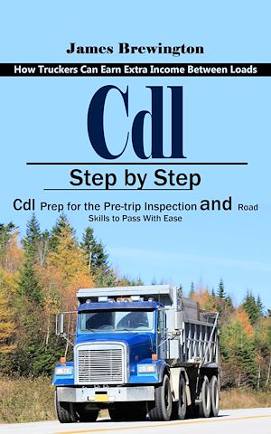 Download the eBook: Cdl: How Truckers Can Earn Extra Income Between Loads (Step by Step Cdl Prep for the Pre-trip Inspection and Road Skills to Pass With Ease)