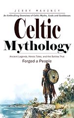 Download this eBook Celtic Mythology: An Enthralling Overview of Celtic Myths, Gods and Goddesses (Ancient Legends, Heroic Tales, and the Battles That Forged a People)