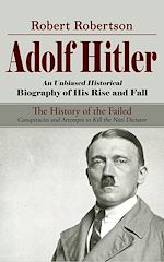 Download this eBook Adolf Hitler: An Unbiased Historical Biography of His Rise and Fall (The History of the Failed Conspiracies and Attempts to Kill the Nazi Dictator)