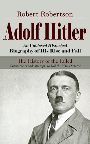 Download the eBook: Adolf Hitler: An Unbiased Historical Biography of His Rise and Fall (The History of the Failed Conspiracies and Attempts to Kill the Nazi Dictator)
