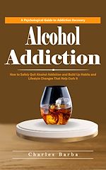Télécharger le livre :  Alcohol Addiction: A Psychological Guide to Addiction Recovery (How to Safely Quit Alcohol Addiction and Build Up Habits and Lifestyle Changes That Help Curb It)