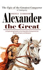 Télécharger le livre :  Alexander the Great: The Epic of the Greatest Conqueror of Antiquity (A Captivating Guide to the King Who Conquered the Persian Empire and Babylon)