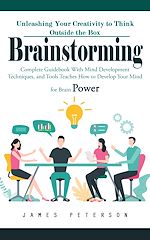 Télécharger le livre :  Brainstorming: Unleashing Your Creativity to Think Outside the Box (Complete Guidebook With Mind Development Techniques, and Tools Teaches How to Develop Your Mind for Brain Power)