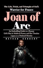 Télécharger le livre :  Joan of Arc: The Life, Trials, and Triumphs of God's Warrior for France (An Enthralling Guide to a Peasant Girl's Rise in Medieval France and Her Timeless Legacy as a National Heroine)