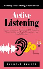 Download this eBook Active Listening: Mastering Active Listening to Your Children (Improve Interpersonal Relationships With Employees, Friends, Families, and Couples Through Active and Mindful Listening)