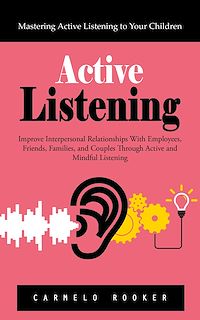 Download this ebook Active Listening: Mastering Active Listening to Your Children (Improve Interpersonal Relationships With Employees, Friends, Families, and Couples Through Active and Mindful Listening)